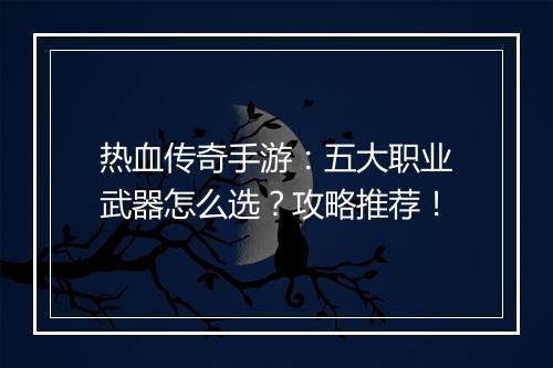 热血传奇手游：五大职业武器怎么选？攻略推荐！