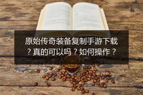 原始传奇装备复制手游下载？真的可以吗？如何操作？