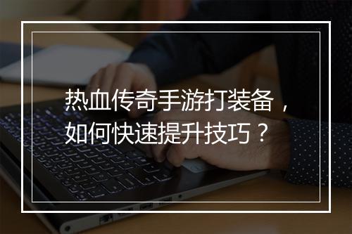 热血传奇手游打装备，如何快速提升技巧？