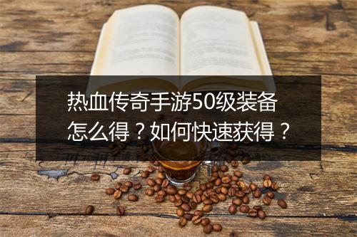 热血传奇手游50级装备怎么得？如何快速获得？