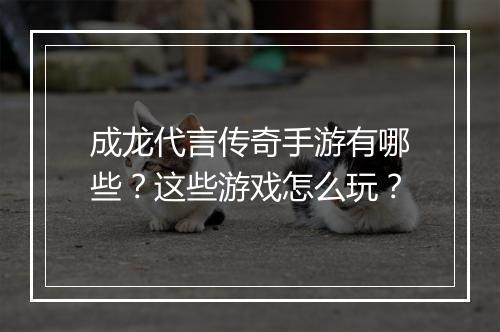 成龙代言传奇手游有哪些？这些游戏怎么玩？