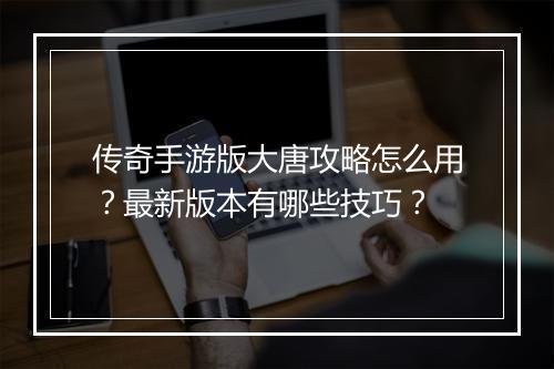 传奇手游版大唐攻略怎么用？最新版本有哪些技巧？
