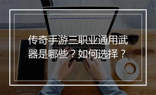 传奇手游三职业通用武器是哪些？如何选择？