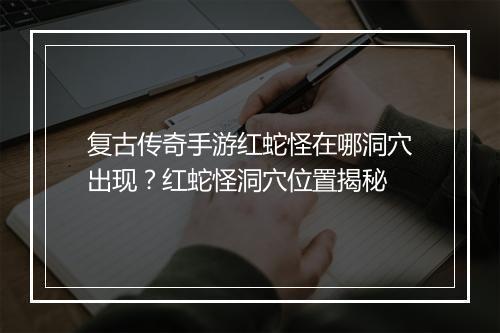 复古传奇手游红蛇怪在哪洞穴出现？红蛇怪洞穴位置揭秘