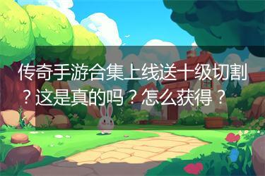传奇手游合集上线送十级切割？这是真的吗？怎么获得？
