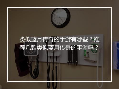 类似蓝月传奇的手游有哪些？推荐几款类似蓝月传奇的手游吗？