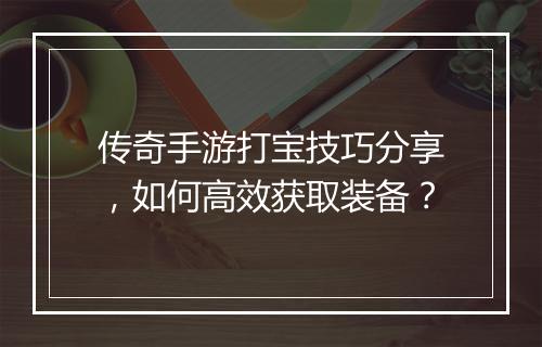 传奇手游打宝技巧分享，如何高效获取装备？