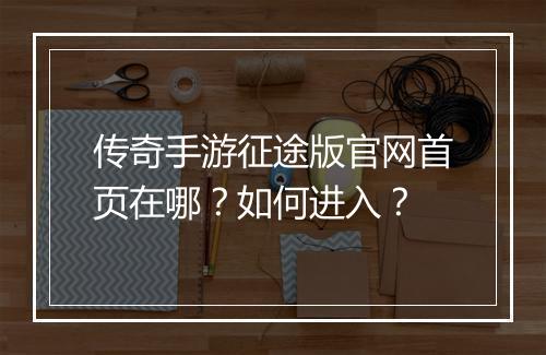 传奇手游征途版官网首页在哪？如何进入？