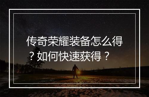 传奇荣耀装备怎么得？如何快速获得？