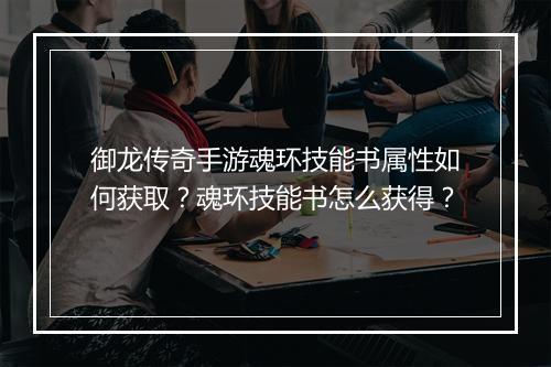 御龙传奇手游魂环技能书属性如何获取？魂环技能书怎么获得？