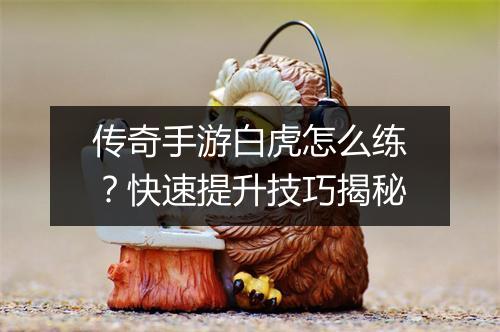 传奇手游白虎怎么练？快速提升技巧揭秘