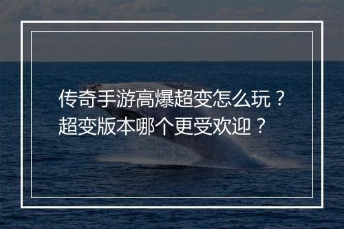 传奇手游高爆超变怎么玩？超变版本哪个更受欢迎？
