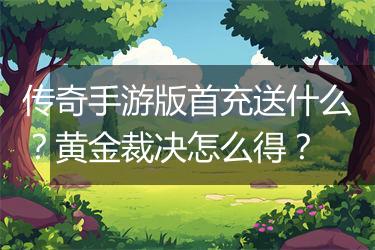 传奇手游版首充送什么？黄金裁决怎么得？