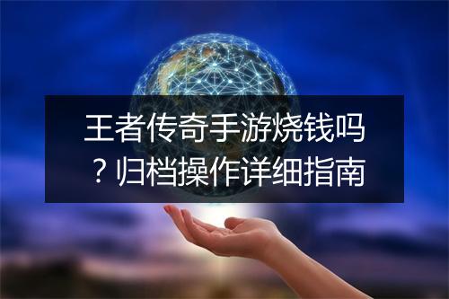 王者传奇手游烧钱吗？归档操作详细指南