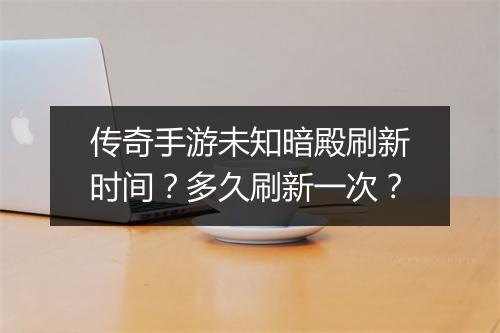 传奇手游未知暗殿刷新时间？多久刷新一次？