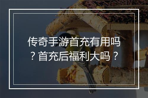 传奇手游首充有用吗？首充后福利大吗？