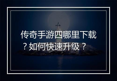 传奇手游四哪里下载？如何快速升级？