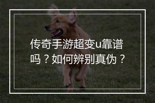 传奇手游超变u靠谱吗？如何辨别真伪？