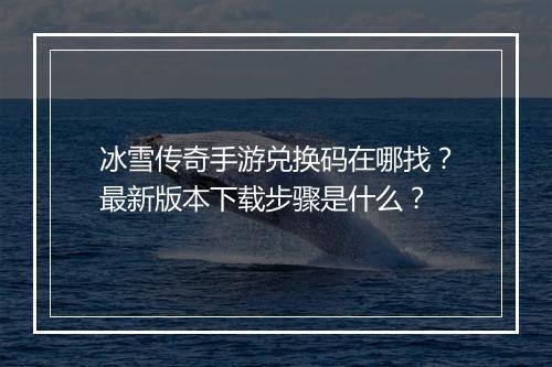冰雪传奇手游兑换码在哪找？最新版本下载步骤是什么？