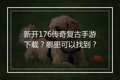 新开176传奇复古手游下载？哪里可以找到？