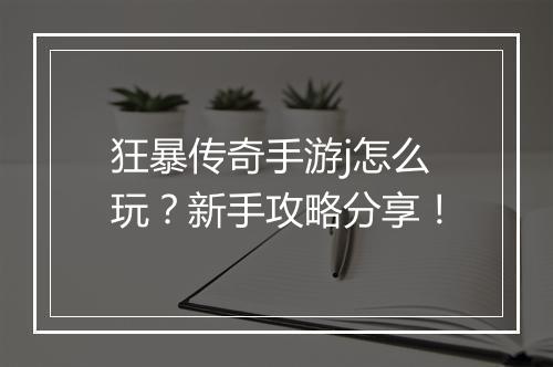 狂暴传奇手游j怎么玩？新手攻略分享！