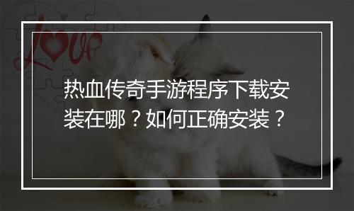 热血传奇手游程序下载安装在哪？如何正确安装？