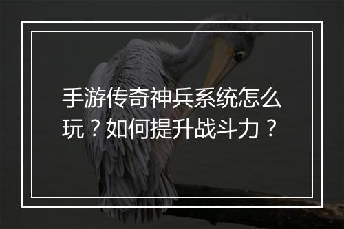 手游传奇神兵系统怎么玩？如何提升战斗力？