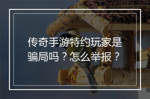 传奇手游特约玩家是骗局吗？怎么举报？