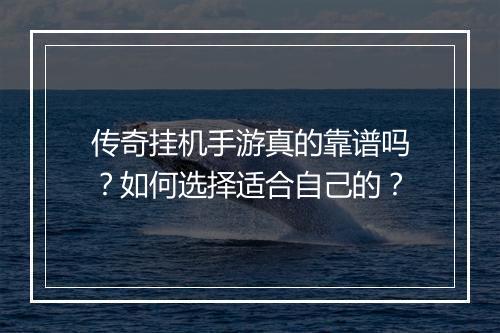传奇挂机手游真的靠谱吗？如何选择适合自己的？