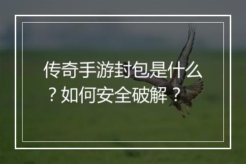 传奇手游封包是什么？如何安全破解？
