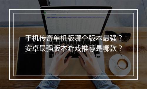 手机传奇单机版哪个版本最强？安卓最强版本游戏推荐是哪款？