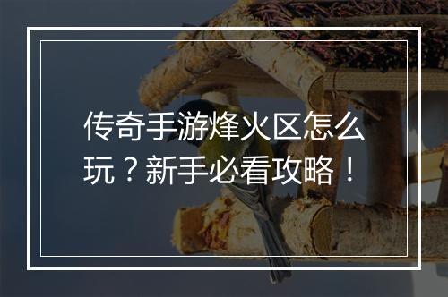 传奇手游烽火区怎么玩？新手必看攻略！