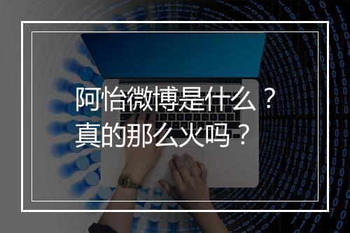 阿怡微博是什么？真的那么火吗？