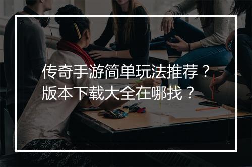 传奇手游简单玩法推荐？版本下载大全在哪找？