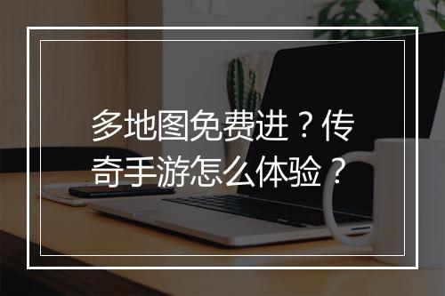 多地图免费进？传奇手游怎么体验？
