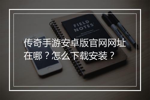 传奇手游安卓版官网网址在哪？怎么下载安装？