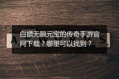 白嫖无限元宝的传奇手游官网下载？哪里可以找到？