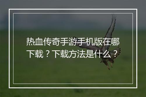 热血传奇手游手机版在哪下载？下载方法是什么？