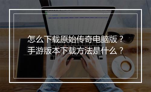怎么下载原始传奇电脑版？手游版本下载方法是什么？