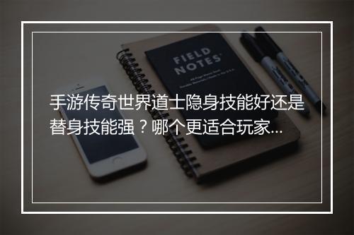 手游传奇世界道士隐身技能好还是替身技能强？哪个更适合玩家？