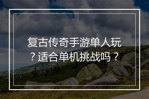 复古传奇手游单人玩？适合单机挑战吗？