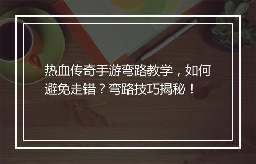 热血传奇手游弯路教学,如何避免走错?弯路技巧揭秘!
