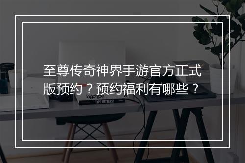 至尊传奇神界手游官方正式版预约？预约福利有哪些？