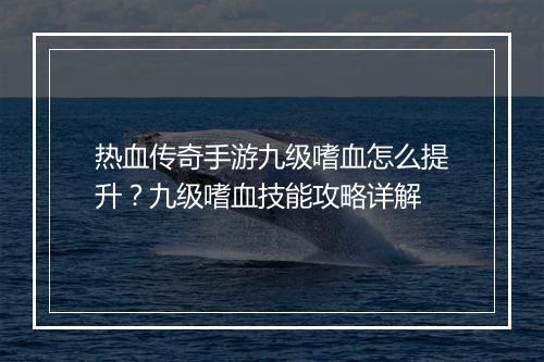 热血传奇手游九级嗜血怎么提升？九级嗜血技能攻略详解