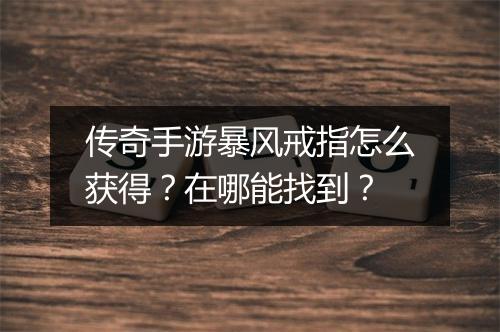 传奇手游暴风戒指怎么获得？在哪能找到？