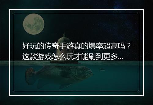 好玩的传奇手游真的爆率超高吗？这款游戏怎么玩才能刷到更多奖励？