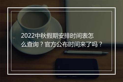 2022中秋假期安排时间表怎么查询？官方公布时间来了吗？