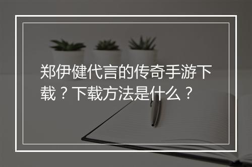 郑伊健代言的传奇手游下载？下载方法是什么？