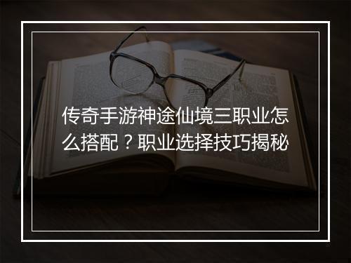 传奇手游神途仙境三职业怎么搭配？职业选择技巧揭秘