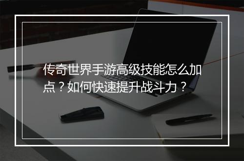 传奇世界手游高级技能怎么加点？如何快速提升战斗力？